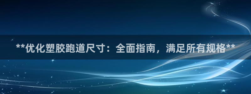 尊龙凯时官方下载：**优化塑胶跑道尺寸：全面指南，满