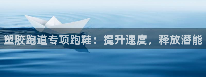 尊龙旗舰厅app：塑胶跑道专项跑鞋：提升速度，释放潜