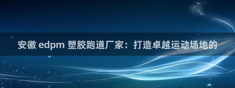 尊龙游戏官网：安徽 edpm 塑胶跑道厂家：打造卓越