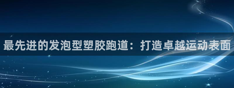 凯时最新官方APP下载：最先进的发泡型塑胶跑道：打造卓越运动表面