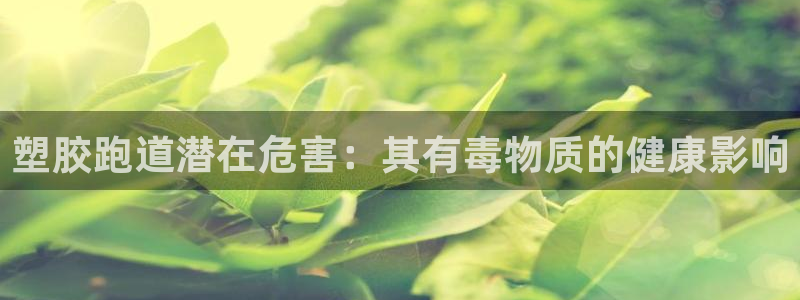 尊龙凯时发展历程：塑胶跑道潜在危害：其有毒物质的健康