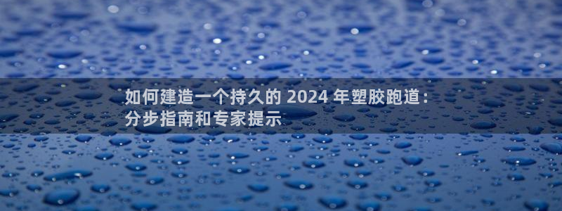 尊龙凯时邀请码：如何建造一个持久的 2024 年塑胶跑道：
分步指南和专家提示