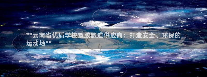 凯时赢来就送38：**云南省优质学校塑胶跑道供应商：打造安全、环保的
运动场**