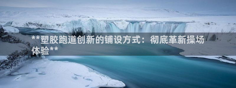 尊龙凯时人生就是博中国官网：**塑胶跑道创新的铺设方式：彻底革新操场
体验**