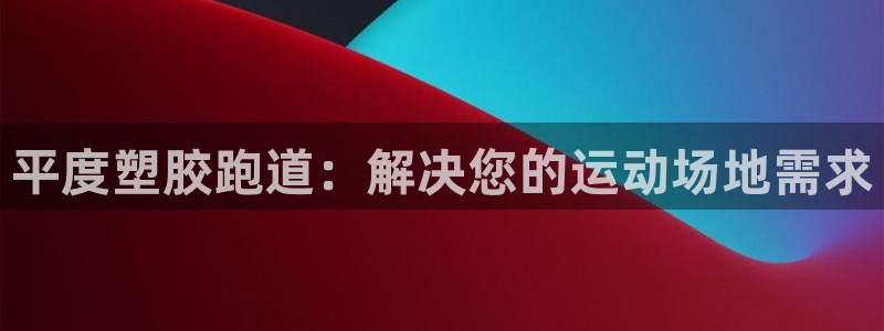 尊龙下载推荐网站：平度塑胶跑道：解决您的运动场地需求