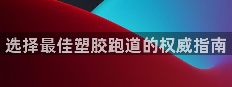 尊龙凯时官网：选择最佳塑胶跑道的权威指南