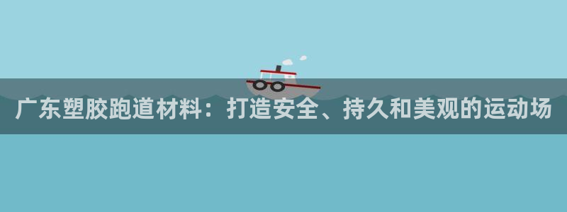 尊龙凯时下载官方正版：广东塑胶跑道材料：打造安全、持久和美观的运动场