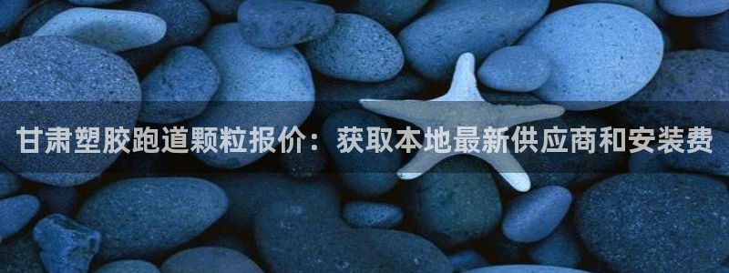 尊龙游戏官方网：甘肃塑胶跑道颗粒报价：获取本地最新供