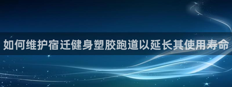 尊龙人生就是博登录：如何维护宿迁健身塑胶跑道以延长其使用寿命